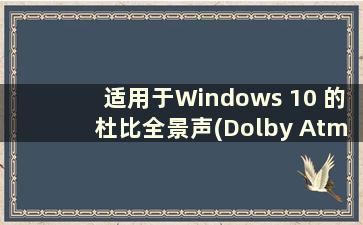 适用于Windows 10 的杜比全景声(Dolby Atmos for Windows)